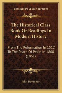 Cover image for The Historical Class Book or Readings in Modern History: From the Reformation in 1517, to the Peace of Pekin in 1860 (1861)