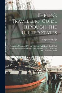 Cover image for Phelps's Travellers' Guide Through The United States; Containing Upwards Of Seven Hundred Rail-road, Canal, And Stage And Steam-boat Routes, Accompanied With A New Map Of The United States