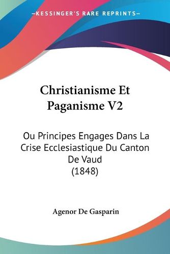 Cover image for Christianisme Et Paganisme V2: Ou Principes Engages Dans La Crise Ecclesiastique Du Canton de Vaud (1848)