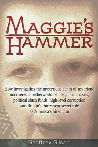 Cover image for Maggie's Hammer: How Investigating the Mysterious Death of My Friend Uncovered a Netherworld of Illegal Arms Deals, Political Slush Funds, High-Level Corruption and Britain's Thirty-Year Secret Role as America's Hired Gun