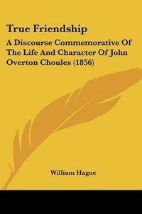 Cover image for True Friendship: A Discourse Commemorative of the Life and Character of John Overton Choules (1856)