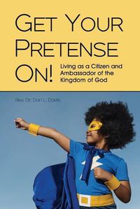 Cover image for Get Your Pretense On!: Living as a Citizen and Ambassador of the Kingdom of God