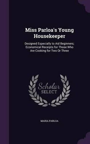 Miss Parloa's Young Housekeeper: Designed Especially to Aid Beginners; Economical Receipts for Those Who Are Cooking for Two or Three