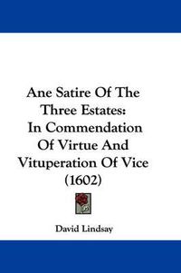 Cover image for Ane Satire Of The Three Estates: In Commendation Of Virtue And Vituperation Of Vice (1602)