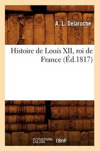 Cover image for Histoire de Louis XII, Roi de France (Ed.1817)