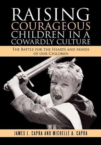 Raising Courageous Children in a Cowardly Culture: The Battle for the Hearts and Minds of Our Children