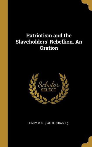 Cover image for Patriotism and the Slaveholders' Rebellion. An Oration