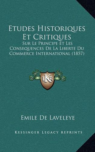 Etudes Historiques Et Critiques: Sur Le Principe Et Les Consequences de La Liberte Du Commerce International (1857)