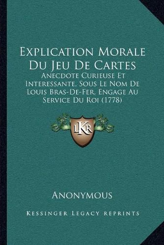 Cover image for Explication Morale Du Jeu de Cartes: Anecdote Curieuse Et Interessante, Sous Le Nom de Louis Bras-de-Fer, Engage Au Service Du Roi (1778)