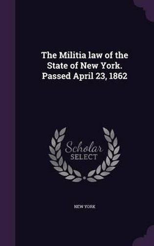 Cover image for The Militia Law of the State of New York. Passed April 23, 1862