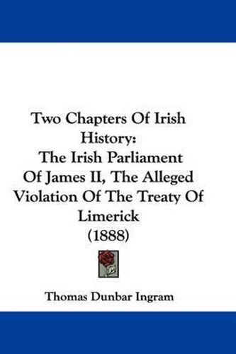 Cover image for Two Chapters of Irish History: The Irish Parliament of James II, the Alleged Violation of the Treaty of Limerick (1888)