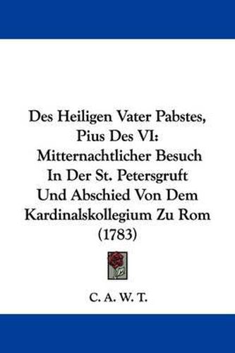 Des Heiligen Vater Pabstes, Pius Des VI: Mitternachtlicher Besuch in Der St. Petersgruft Und Abschied Von Dem Kardinalskollegium Zu ROM (1783)