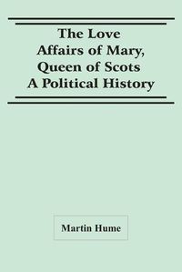 Cover image for The Love Affairs Of Mary, Queen Of Scots: A Political History