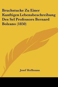 Cover image for Bruchstucke Zu Einer Kunftigen Lebensbeschreibung Des Sel Professors Bernard Bolzano (1850)