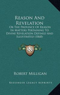 Cover image for Reason and Revelation Reason and Revelation: Or the Province of Reason in Matters Pertaining to Divine Reor the Province of Reason in Matters Pertaining to Divine Revelation Defined and Illustrated (1868) Velation Defined and Illustrated (1868)