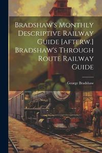 Cover image for Bradshaw's Monthly Descriptive Railway Guide [afterw.] Bradshaw's Through Route Railway Guide