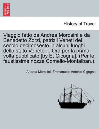 Cover image for Viaggio Fatto Da Andrea Morosini E Da Benedetto Zorzi, Patrizii Veneti del Secolo Decimosesto in Alcuni Luoghi Dello Stato Veneto ... Ora Per La Prima VOLTA Pubblicato [By E. Cicogna]. (Per Le Faustissime Nozze Comello-Montalban.).