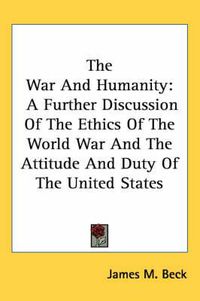 Cover image for The War and Humanity: A Further Discussion of the Ethics of the World War and the Attitude and Duty of the United States