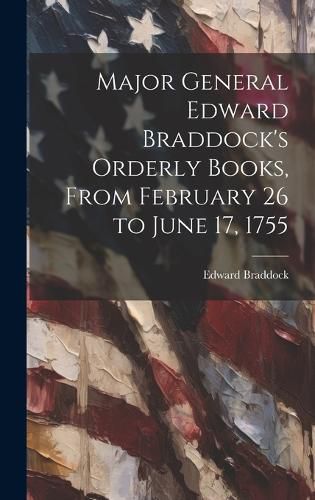 Cover image for Major General Edward Braddock's Orderly Books, From February 26 to June 17, 1755