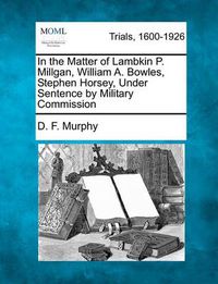 Cover image for In the Matter of Lambkin P. Millgan, William A. Bowles, Stephen Horsey, Under Sentence by Military Commission