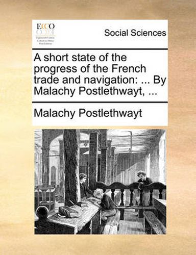 Cover image for A Short State of the Progress of the French Trade and Navigation: By Malachy Postlethwayt, ...