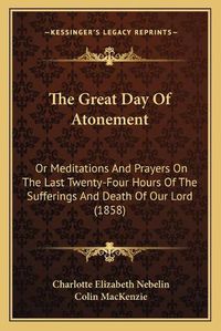 Cover image for The Great Day of Atonement: Or Meditations and Prayers on the Last Twenty-Four Hours of the Sufferings and Death of Our Lord (1858)