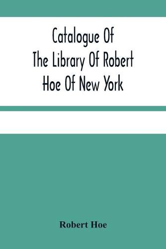 Catalogue Of The Library Of Robert Hoe Of New York: Illuminated Manuscripts, Incunabula, Historical Bindings, Early English Literature, Rare Americana, French Illustrated Books, Eighteenth Century English Authors, Autographs, Manuscripts, Etc.