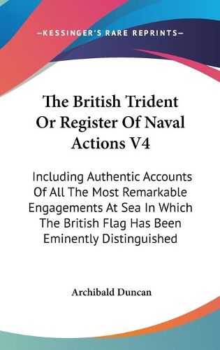 Cover image for The British Trident or Register of Naval Actions V4: Including Authentic Accounts of All the Most Remarkable Engagements at Sea in Which the British Flag Has Been Eminently Distinguished