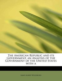 Cover image for The American Republic and Its Government, an Analysis of the Government of the United States with a