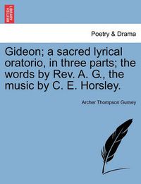 Cover image for Gideon; A Sacred Lyrical Oratorio, in Three Parts; The Words by Rev. A. G., the Music by C. E. Horsley.