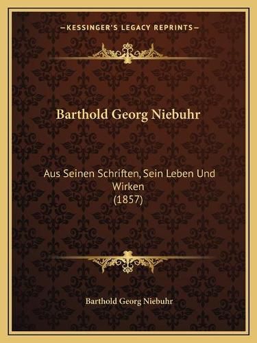 Barthold Georg Niebuhr: Aus Seinen Schriften, Sein Leben Und Wirken (1857)