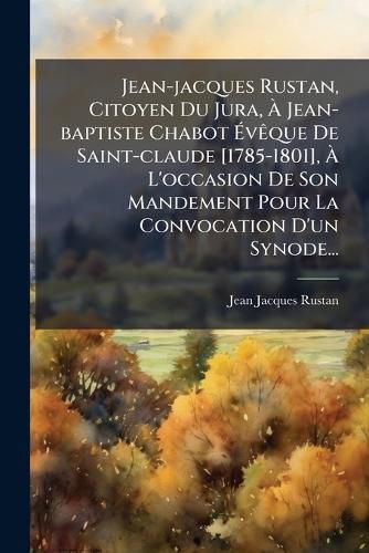 Cover image for Jean-Jacques Rustan, Citoyen Du Jura, Jean-Baptiste Chabot V Que de Saint-Claude [1785-1801], L'Occasion de Son Mandement Pour La Convocation D'Un Synode...