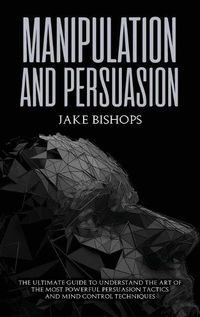 Cover image for Manipulation and Persuasion: The Ultimate Guide to Understand the Art of the Most Powerful Persuasion Tactics and Mind Control Techniques