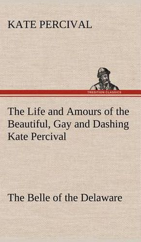 The Life and Amours of the Beautiful, Gay and Dashing Kate Percival The Belle of the Delaware