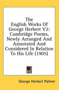 Cover image for The English Works of George Herbert V2: Cambridge Poems, Newly Arranged and Annotated and Considered in Relation to His Life (1905)