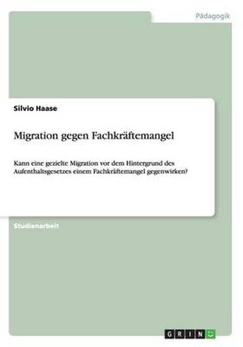 Cover image for Migration gegen Fachkraftemangel: Kann eine gezielte Migration vor dem Hintergrund des Aufenthaltsgesetzes einem Fachkraftemangel gegenwirken?