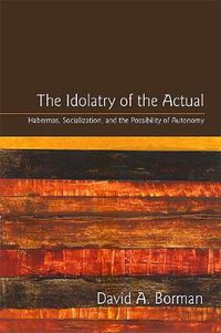 Cover image for The Idolatry of the Actual: Habermas, Socialization, and the Possibility of Autonomy
