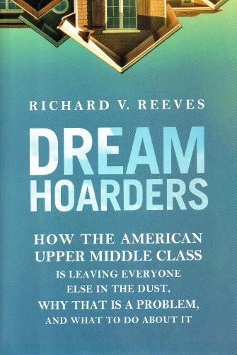 Cover image for Dream Hoarders: How the American Upper Middle Class Is Leaving Everyone Else in the Dust, Why That Is a Problem, and What to Do about It