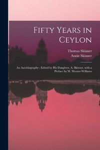 Cover image for Fifty Years in Ceylon: an Autobiography; Edited by His Daughter, A. Skinner, With a Preface by M. Monier-Williams