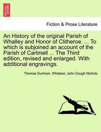 Cover image for An History of the Original Parish of Whalley and Honor of Clitheroe. ... to Which Is Subjoined an Account of the Parish of Cartmell ... the Third Edition, Revised and Enlarged. with Additional Engravings. Volume I. the Fourth Edition.