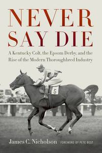 Cover image for Never Say Die: A Kentucky Colt, the Epsom Derby, and the Rise of the Modern Thoroughbred Industry