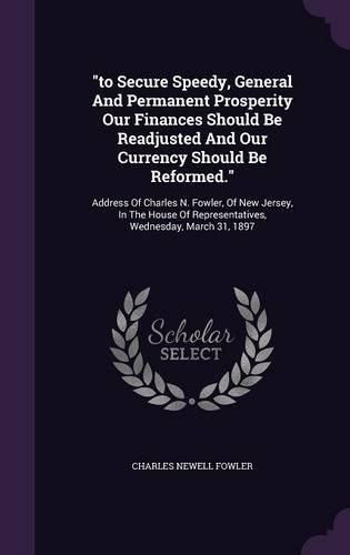 Cover image for To Secure Speedy, General and Permanent Prosperity Our Finances Should Be Readjusted and Our Currency Should Be Reformed.: Address of Charles N. Fowler, of New Jersey, in the House of Representatives, Wednesday, March 31, 1897