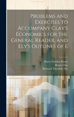 Cover image for Problems and Exercises to Accompany Clay's Economics for the General Reader, and Ely's Outlines of E