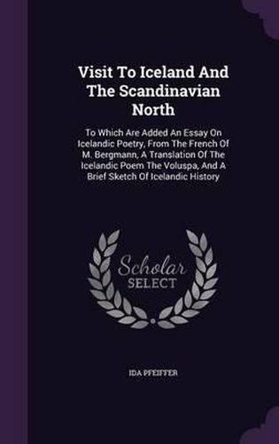 Visit to Iceland and the Scandinavian North: To Which Are Added an Essay on Icelandic Poetry, from the French of M. Bergmann, a Translation of the Icelandic Poem the Voluspa, and a Brief Sketch of Icelandic History