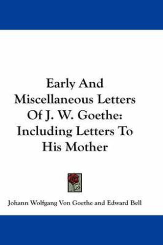 Cover image for Early and Miscellaneous Letters of J. W. Goethe: Including Letters to His Mother