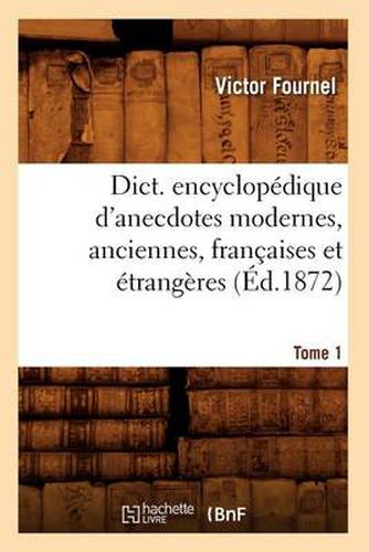 Dict. Encyclopedique d'Anecdotes Modernes, Anciennes, Francaises Et Etrangeres. Tome 1 (Ed.1872)