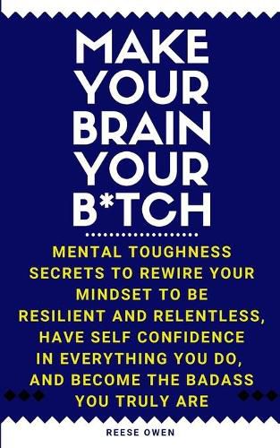 Cover image for Make Your Brain Your B*tch: Mental Toughness Secrets to Rewire Your Mindset to Be Resilient and Relentless, Have Self Confidence in Everything You Do, and Become the Badass You Truly Are