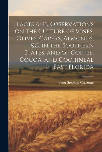 Cover image for Facts and Observations on the Culture of Vines, Olives, Capers, Almonds, &c. in the Southern States, and of Coffee, Cocoa, and Cochineal in East Florida