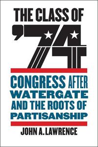 Cover image for The Class of '74: Congress after Watergate and the Roots of Partisanship