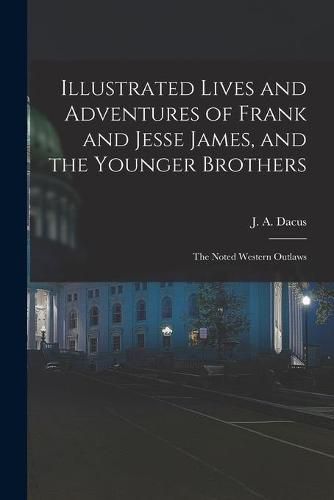 Illustrated Lives and Adventures of Frank and Jesse James, and the Younger Brothers: the Noted Western Outlaws